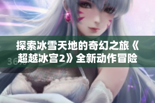 探索冰雪天地的奇幻之旅《超越冰宫2》全新动作冒险游戏魅力无穷