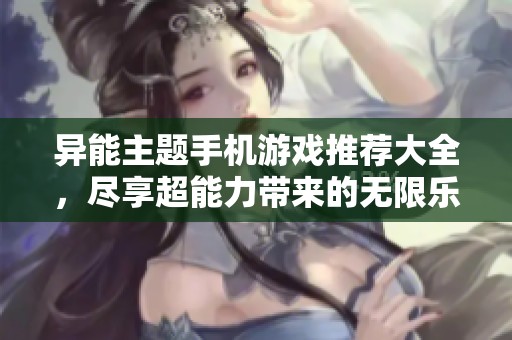 异能主题手机游戏推荐大全，尽享超能力带来的无限乐趣与冒险体验