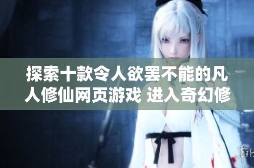 探索十款令人欲罢不能的凡人修仙网页游戏 进入奇幻修仙世界的绝佳选择