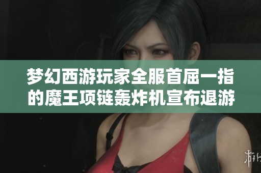 梦幻西游玩家全服首屈一指的魔王项链轰炸机宣布退游引发众多关注与心疼