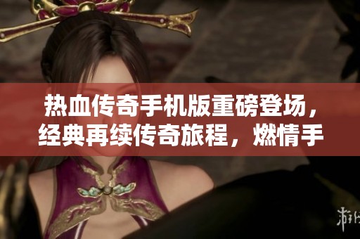 热血传奇手机版重磅登场，经典再续传奇旅程，燃情手游全新体验！