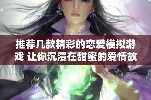 推荐几款精彩的恋爱模拟游戏 让你沉浸在甜蜜的爱情故事中