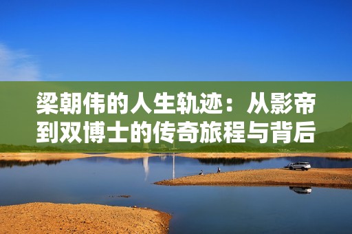 梁朝伟的人生轨迹：从影帝到双博士的传奇旅程与背后不为人知的故事