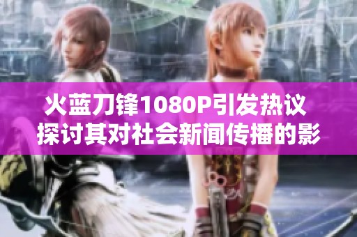 火蓝刀锋1080P引发热议 探讨其对社会新闻传播的影响与意义