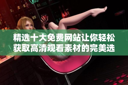 精选十大免费网站让你轻松获取高清观看素材的完美选择