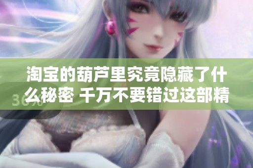 淘宝的葫芦里究竟隐藏了什么秘密 千万不要错过这部精彩影片大集揭秘