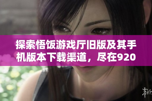 探索悟饭游戏厅旧版及其手机版本下载渠道，尽在920手游网的精彩推荐