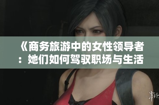 《商务旅游中的女性领导者：她们如何驾驭职场与生活的帽子》