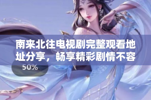 南来北往电视剧完整观看地址分享，畅享精彩剧情不容错过