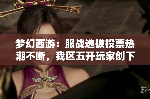 梦幻西游：服战选拔投票热潮不断，我区五开玩家创下千万拉票新纪录