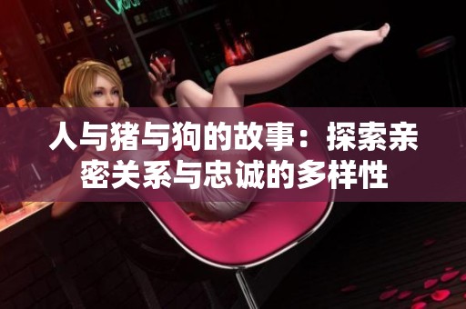人与猪与狗的故事：探索亲密关系与忠诚的多样性