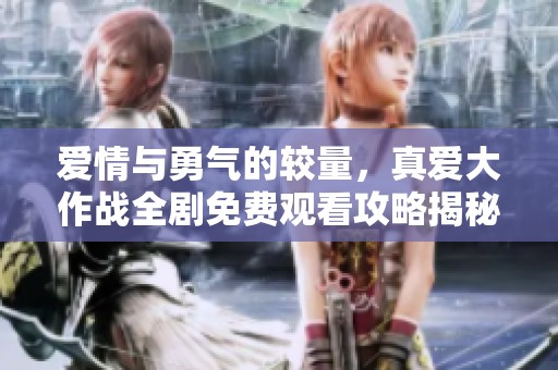 爱情与勇气的较量，真爱大作战全剧免费观看攻略揭秘
