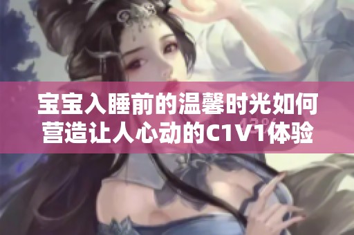 宝宝入睡前的温馨时光如何营造让人心动的C1V1体验