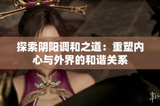 探索阴阳调和之道：重塑内心与外界的和谐关系