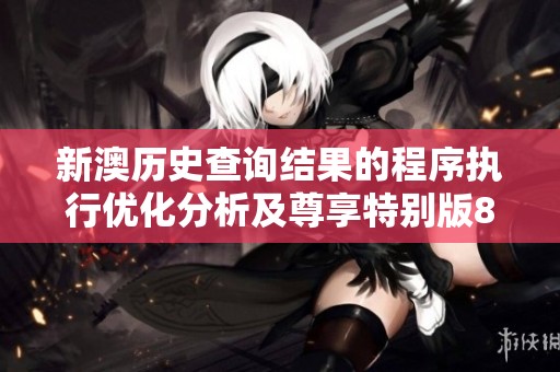 新澳历史查询结果的程序执行优化分析及尊享特别版80.26.21的详细解读