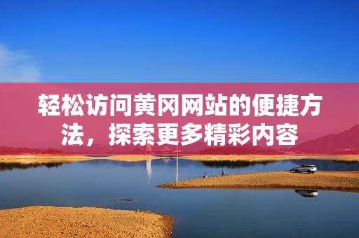 轻松访问黄冈网站的便捷方法，探索更多精彩内容
