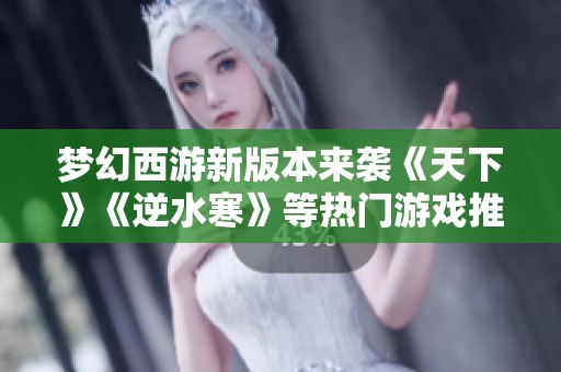 梦幻西游新版本来袭《天下》《逆水寒》等热门游戏推出重大服更新展现全新玩法与体验