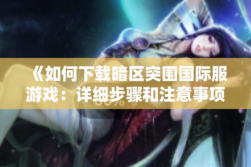 《如何下载暗区突围国际服游戏：详细步骤和注意事项》
