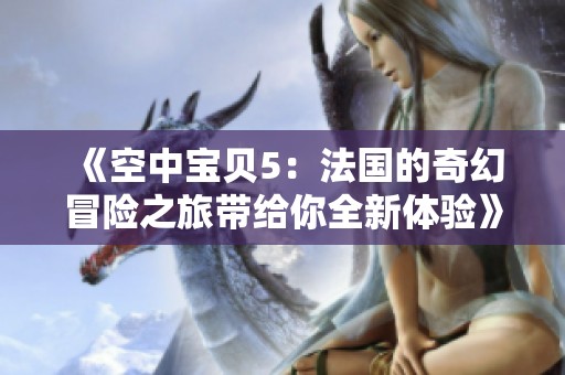 《空中宝贝5：法国的奇幻冒险之旅带给你全新体验》
