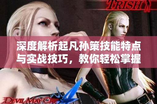 深度解析起凡孙策技能特点与实战技巧，教你轻松掌握孙策的高效玩法策略