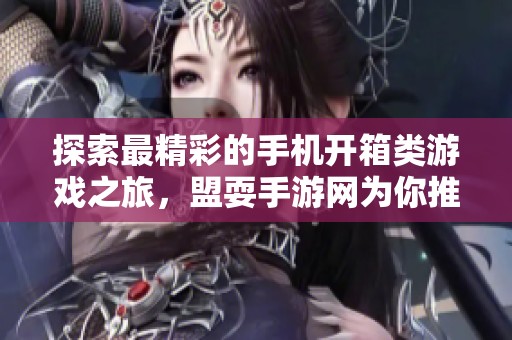 探索最精彩的手机开箱类游戏之旅，盟耍手游网为你推荐精彩推荐与玩法揭秘