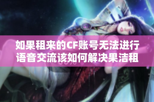 如果租来的CF账号无法进行语音交流该如何解决果洁租号网提供的解决方案