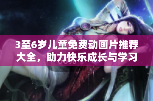 3至6岁儿童免费动画片推荐大全，助力快乐成长与学习