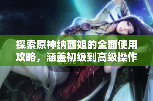 探索原神纳西妲的全面使用攻略，涵盖初级到高级操作技巧与玩法解析