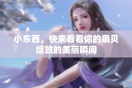 小东西，快来看看你的扇贝绽放的美丽瞬间