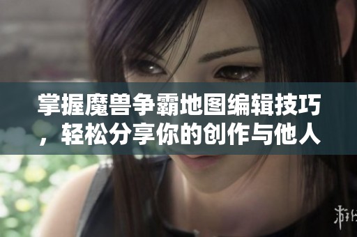 掌握魔兽争霸地图编辑技巧，轻松分享你的创作与他人的精彩作品