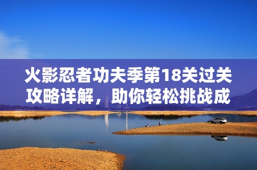 火影忍者功夫季第18关过关攻略详解，助你轻松挑战成功的方法揭秘