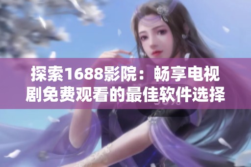 探索1688影院：畅享电视剧免费观看的最佳软件选择