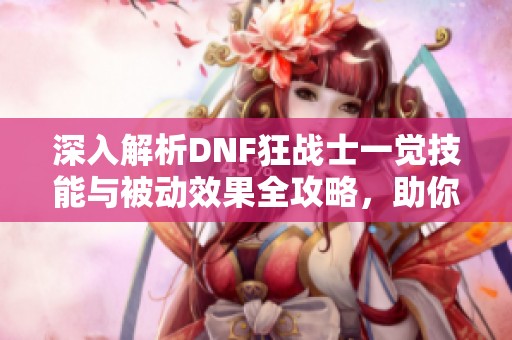 深入解析DNF狂战士一觉技能与被动效果全攻略，助你提升游戏体验