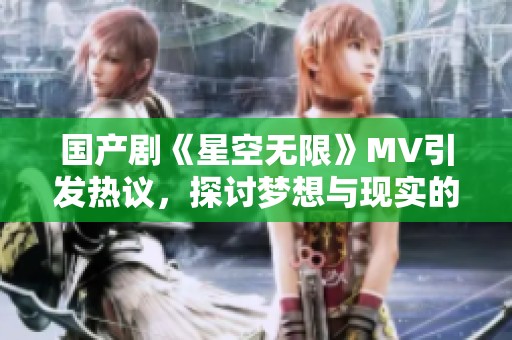 国产剧《星空无限》MV引发热议，探讨梦想与现实的交织