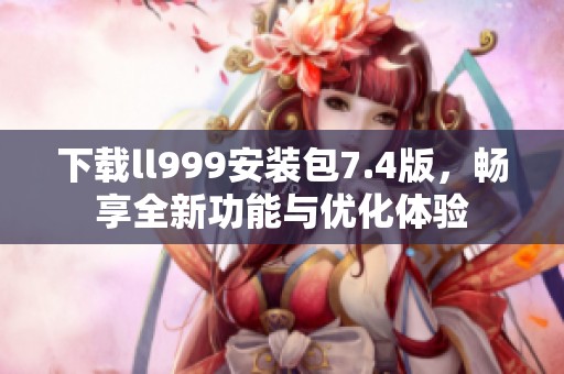 下载ll999安装包7.4版，畅享全新功能与优化体验