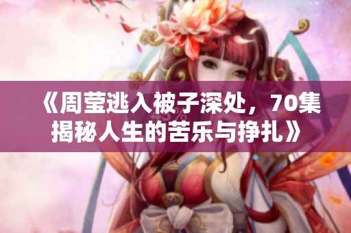 《周莹逃入被子深处，70集揭秘人生的苦乐与挣扎》