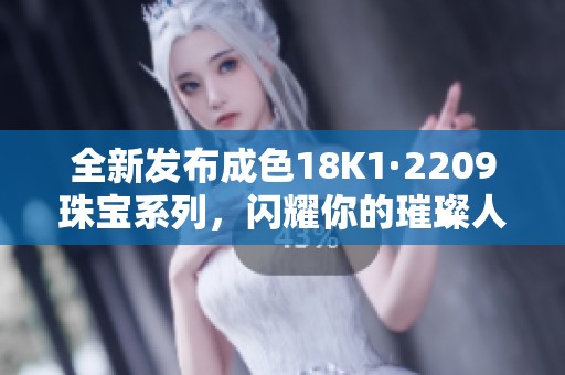 全新发布成色18K1·2209珠宝系列，闪耀你的璀璨人生