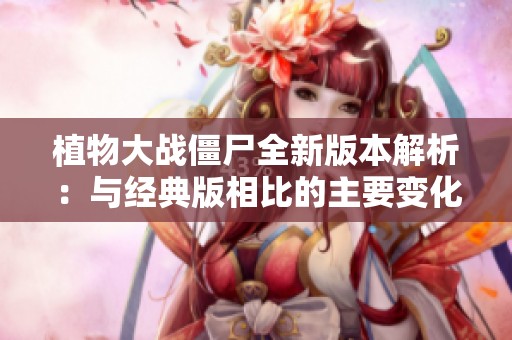 植物大战僵尸全新版本解析：与经典版相比的主要变化与创新详解