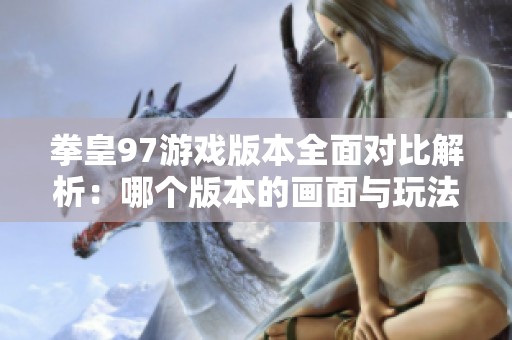 拳皇97游戏版本全面对比解析：哪个版本的画面与玩法更胜一筹？