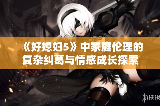《好媳妇5》中家庭伦理的复杂纠葛与情感成长探索