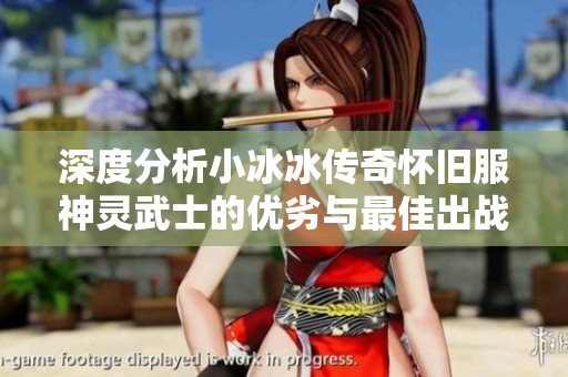 深度分析小冰冰传奇怀旧服神灵武士的优劣与最佳出战阵容选择