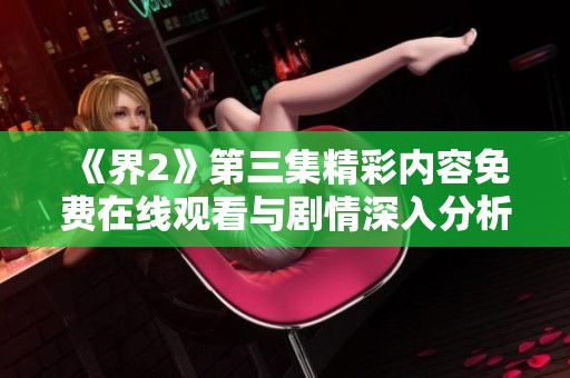 《界2》第三集精彩内容免费在线观看与剧情深入分析