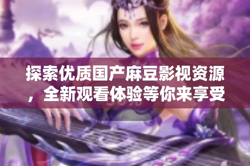 探索优质国产麻豆影视资源，全新观看体验等你来享受