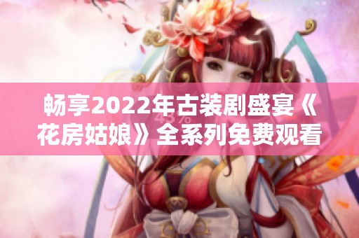 畅享2022年古装剧盛宴《花房姑娘》全系列免费观看推荐