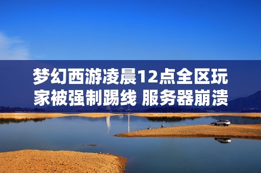 梦幻西游凌晨12点全区玩家被强制踢线 服务器崩溃补偿活动来袭