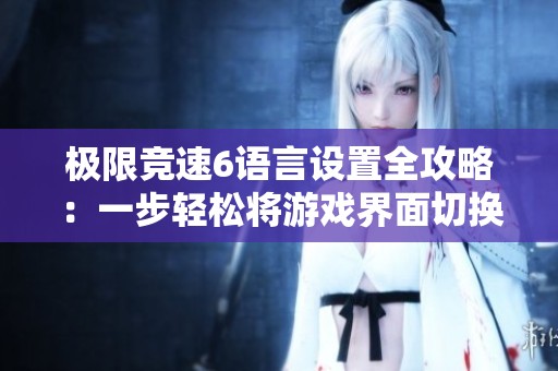 极限竞速6语言设置全攻略：一步轻松将游戏界面切换为中文模式