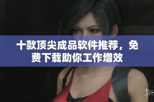 十款顶尖成品软件推荐，免费下载助你工作增效