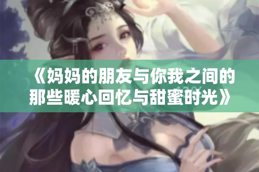 《妈妈的朋友与你我之间的那些暖心回忆与甜蜜时光》