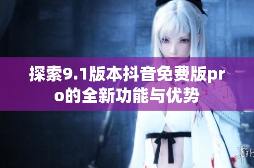 探索9.1版本抖音免费版pro的全新功能与优势