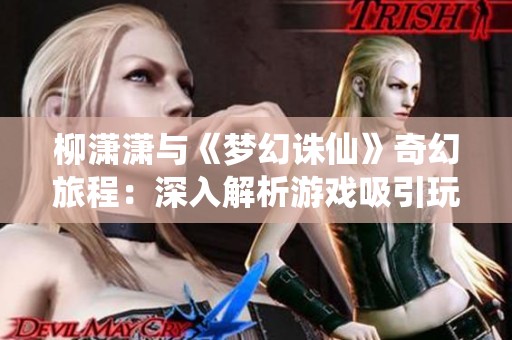 柳潇潇与《梦幻诛仙》奇幻旅程：深入解析游戏吸引玩家的独特魅力与冒险体验